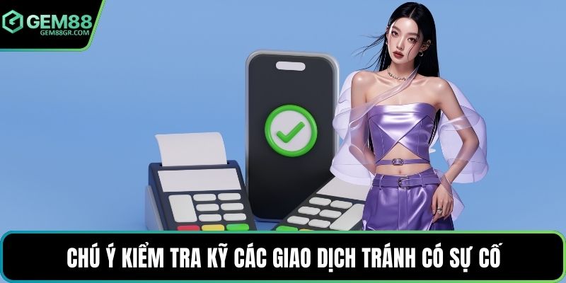 Chú ý kiểm tra kỹ các giao dịch tránh có sự cố
