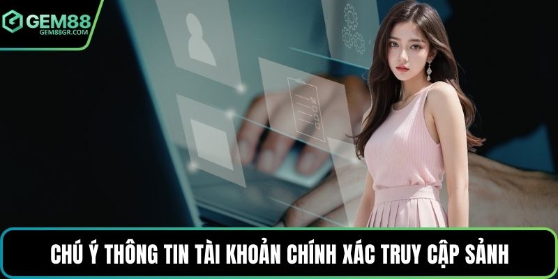 Chú ý thông tin tài khoản chính xác truy cập sảnh