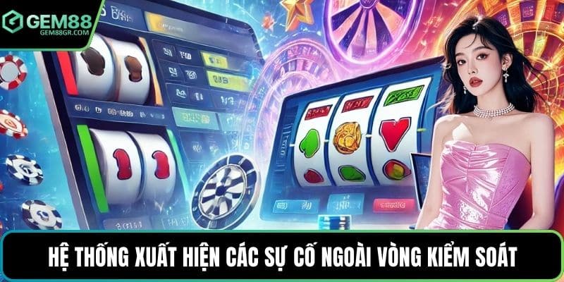 Hệ thống xuất hiện các sự cố ngoài vòng kiểm soát