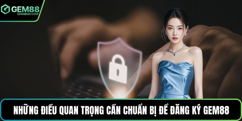 Những điều quan trọng cần chuẩn bị để đăng ký GEM88