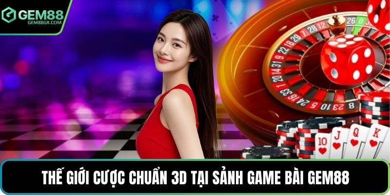 Thế giới cược chuẩn 3D tại sảnh game bài GEM88