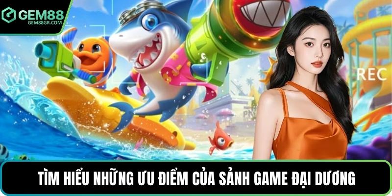 Tìm hiểu những ưu điểm của sảnh game đại dương